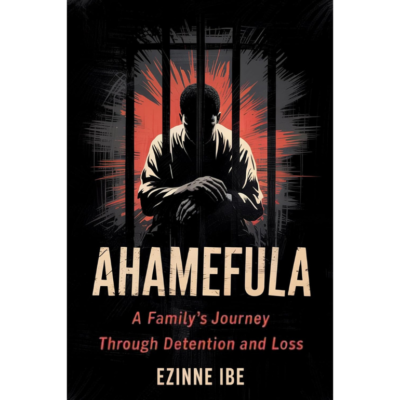 Ahamefula: A Family's Journey Through Detention and Loss by Ezinne Ibe